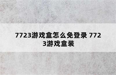 7723游戏盒怎么免登录 7723游戏盒装